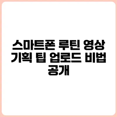 유튜브 영상 기획부터 업로드까지 스마트폰 루틴 공개